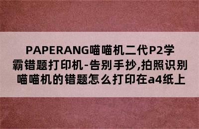 PAPERANG喵喵机二代P2学霸错题打印机-告别手抄,拍照识别 喵喵机的错题怎么打印在a4纸上